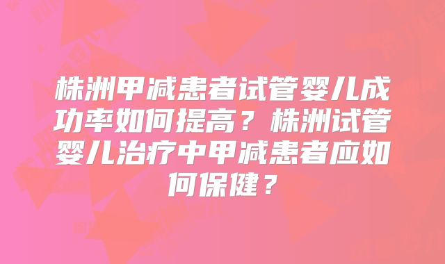 株洲甲减患者试管婴儿成功率如何提高？株洲试管婴儿治疗中甲减患者应如何保健？