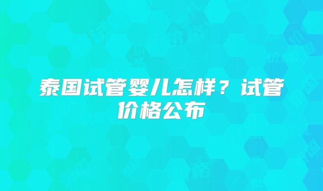泰国试管婴儿怎样？试管价格公布