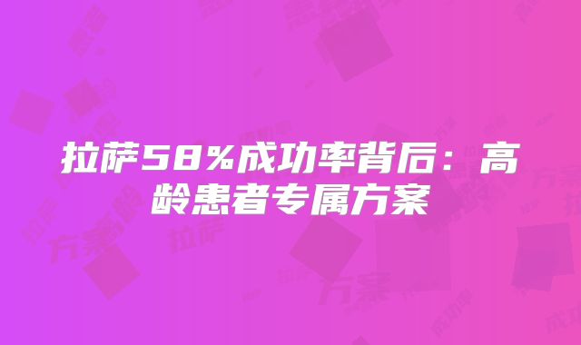 拉萨58%成功率背后：高龄患者专属方案