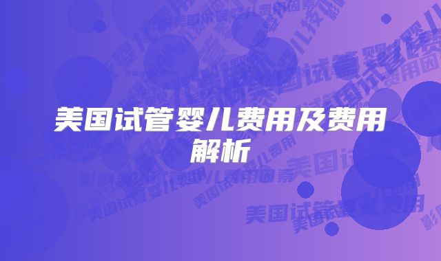 美国试管婴儿费用及费用解析