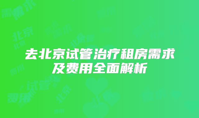 去北京试管治疗租房需求及费用全面解析