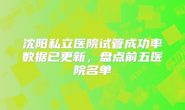 沈阳私立医院试管成功率数据已更新,盘点前五医院名单