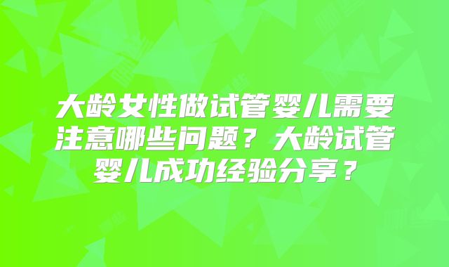大龄女性做试管婴儿需要注意哪些问题？大龄试管婴儿成功经验分享？