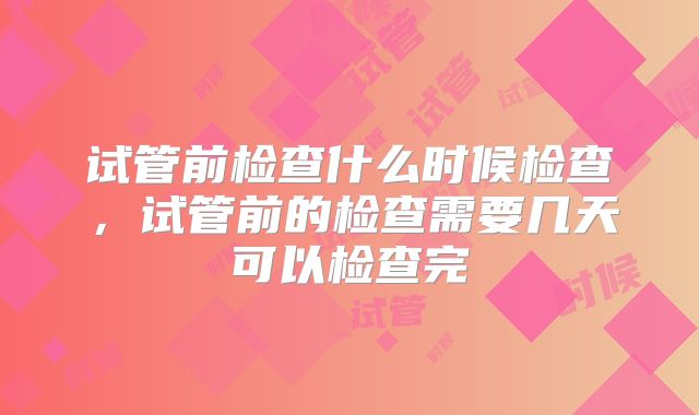 试管前检查什么时候检查，试管前的检查需要几天可以检查完