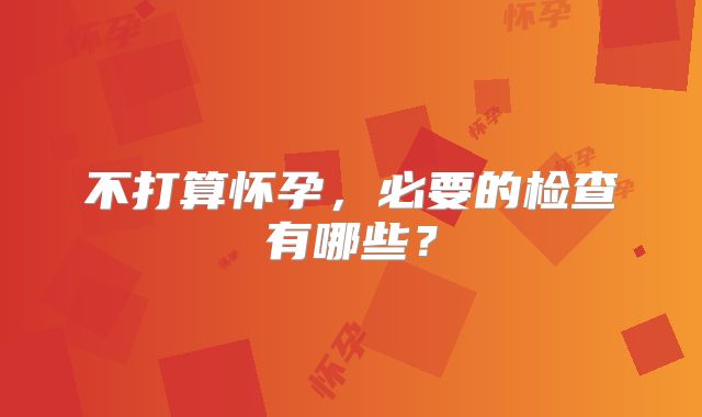 不打算怀孕，必要的检查有哪些？