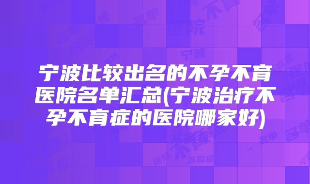 宁波比较出名的不孕不育医院名单汇总(宁波治疗不孕不育症的医院哪家好)