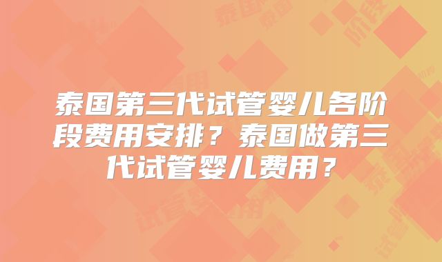 泰国第三代试管婴儿各阶段费用安排？泰国做第三代试管婴儿费用？