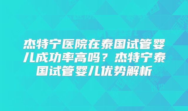 杰特宁医院在泰国试管婴儿成功率高吗？杰特宁泰国试管婴儿优势解析