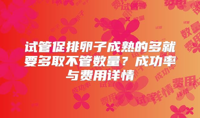 试管促排卵子成熟的多就要多取不管数量？成功率与费用详情