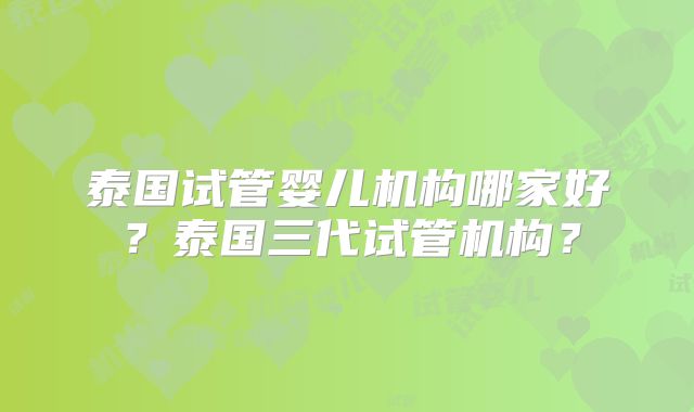 泰国试管婴儿机构哪家好？泰国三代试管机构？