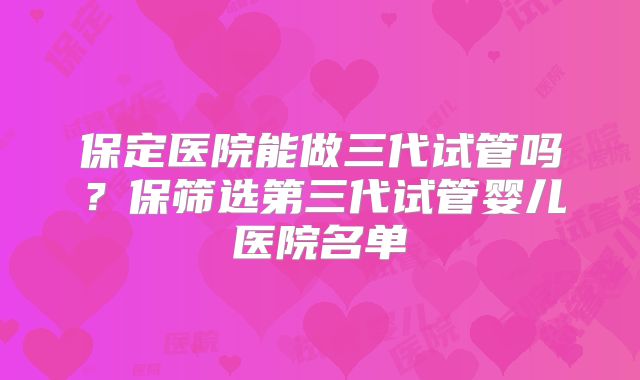 保定医院能做三代试管吗？保筛选第三代试管婴儿医院名单
