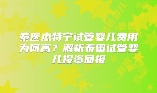 泰医杰特宁试管婴儿费用为何高？解析泰国试管婴儿投资回报