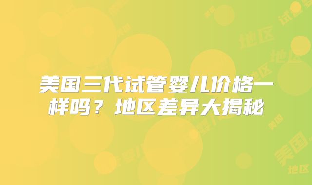 美国三代试管婴儿价格一样吗？地区差异大揭秘