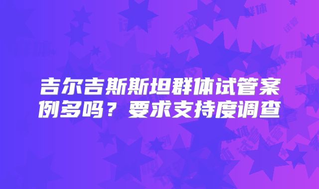 吉尔吉斯斯坦群体试管案例多吗？要求支持度调查