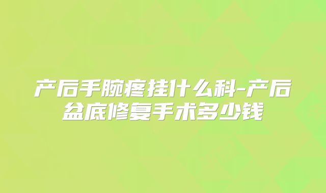 产后手腕疼挂什么科-产后盆底修复手术多少钱