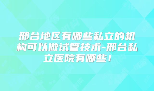 邢台地区有哪些私立的机构可以做试管技术-邢台私立医院有哪些！