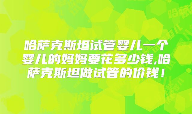 哈萨克斯坦试管婴儿一个婴儿的妈妈要花多少钱,哈萨克斯坦做试管的价钱!