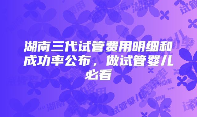 湖南三代试管费用明细和成功率公布，做试管婴儿必看