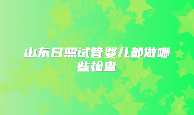 山东日照试管婴儿都做哪些检查