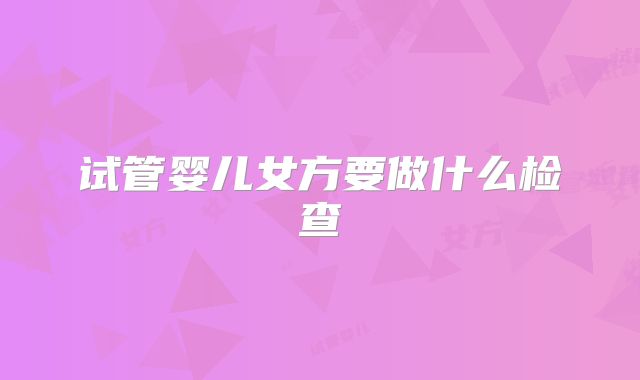 试管婴儿女方要做什么检查
