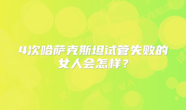 4次哈萨克斯坦试管失败的女人会怎样？
