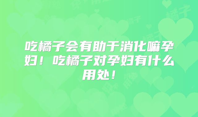 吃橘子会有助于消化嘛孕妇!吃橘子对孕妇有什么用处!