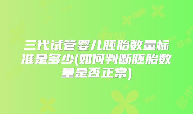三代试管婴儿胚胎数量标准是多少(如何判断胚胎数量是否正常)