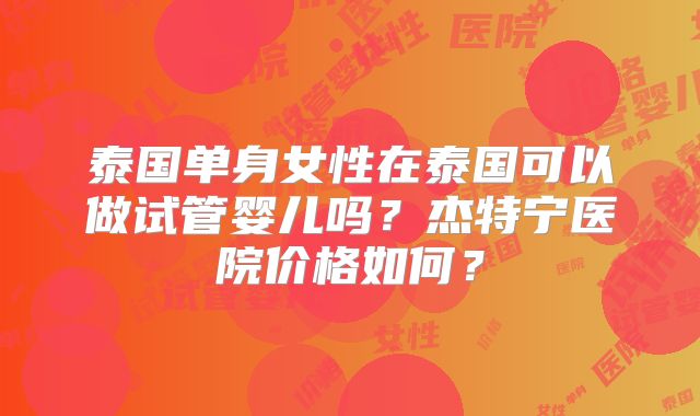 泰国单身女性在泰国可以做试管婴儿吗？杰特宁医院价格如何？
