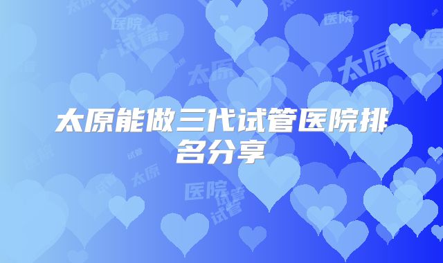 太原能做三代试管医院排名分享