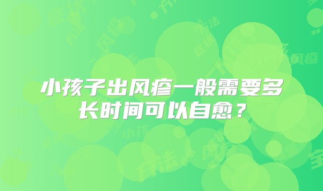 小孩子出风疹一般需要多长时间可以自愈?