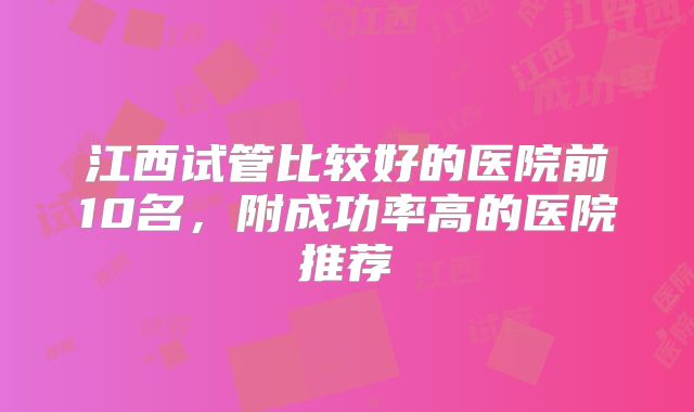 江西试管比较好的医院前10名，附成功率高的医院推荐