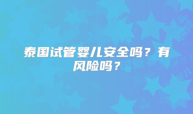 泰国试管婴儿安全吗？有风险吗？
