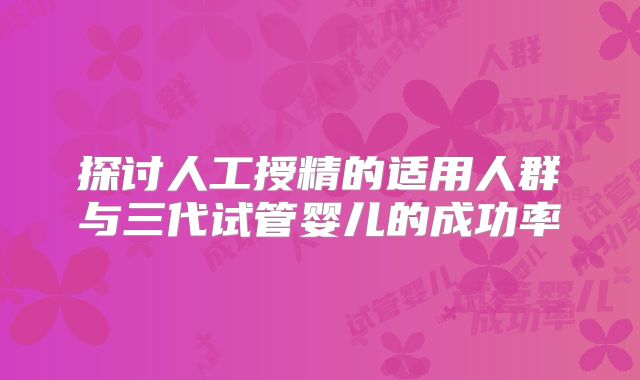 探讨人工授精的适用人群与三代试管婴儿的成功率