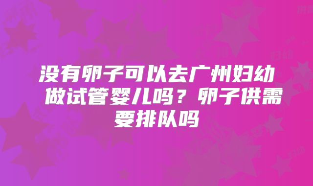 没有卵子可以去广州妇幼 做试管婴儿吗？卵子供需要排队吗