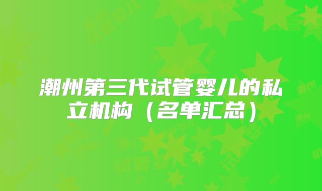 潮州第三代试管婴儿的私立机构（名单汇总）
