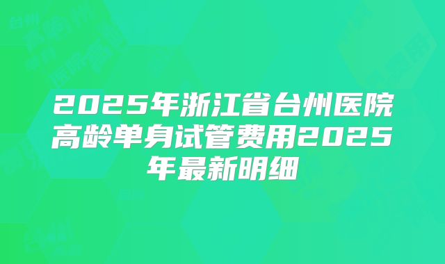 2025年浙江省台州医院高龄单身试管费用2025年最新明细