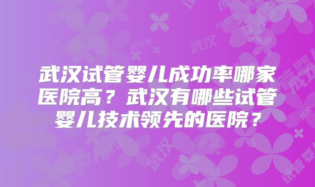 武汉试管婴儿成功率哪家医院高？武汉有哪些试管婴儿技术领先的医院？