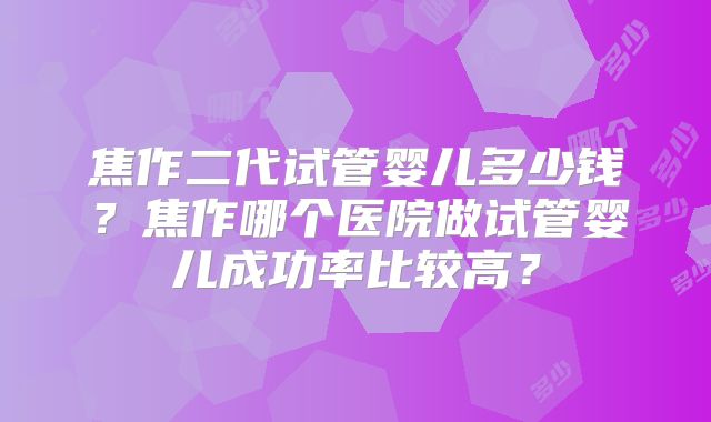 焦作二代试管婴儿多少钱？焦作哪个医院做试管婴儿成功率比较高？