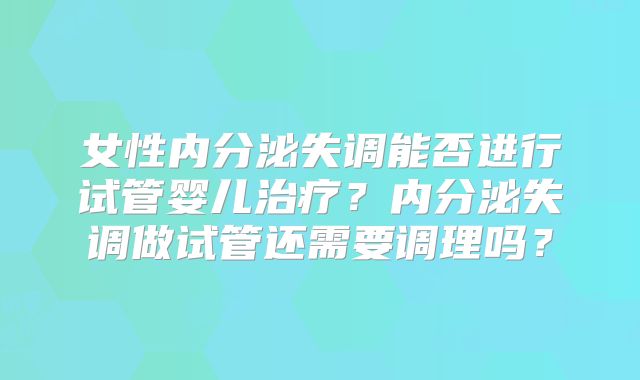女性内分泌失调能否进行试管婴儿治疗?内分泌失调做试管还需要调理吗?