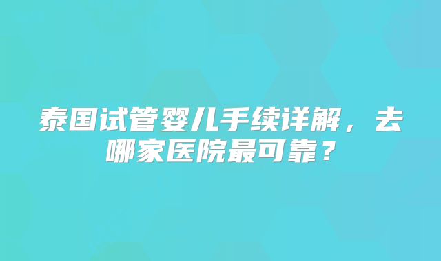 泰国试管婴儿手续详解，去哪家医院最可靠？