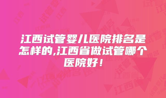 江西试管婴儿医院排名是怎样的,江西省做试管哪个医院好!
