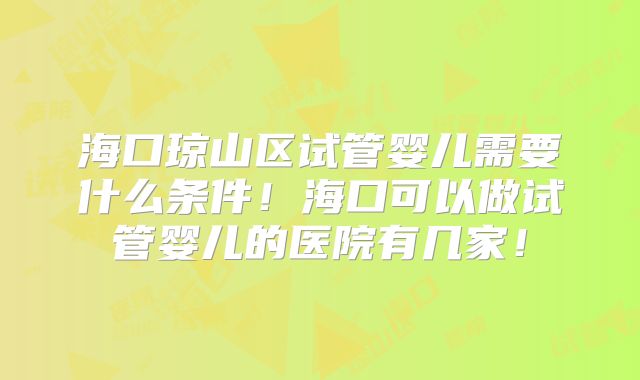 海口琼山区试管婴儿需要什么条件!海口可以做试管婴儿的医院有几家!