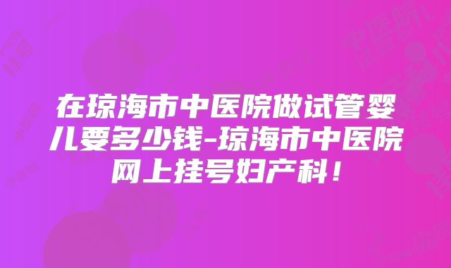 在琼海市中医院做试管婴儿要多少钱-琼海市中医院网上挂号妇产科！