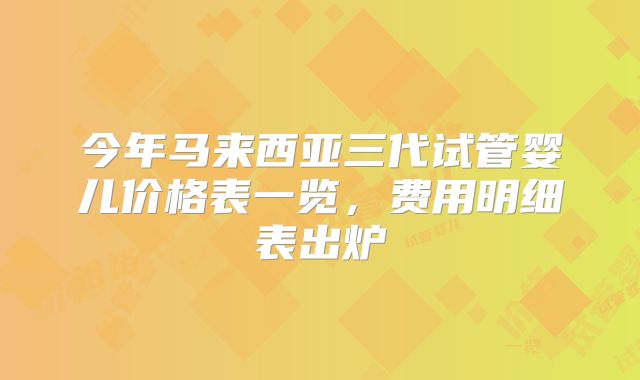 今年马来西亚三代试管婴儿价格表一览，费用明细表出炉