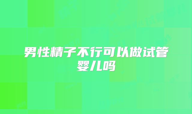 男性精子不行可以做试管婴儿吗