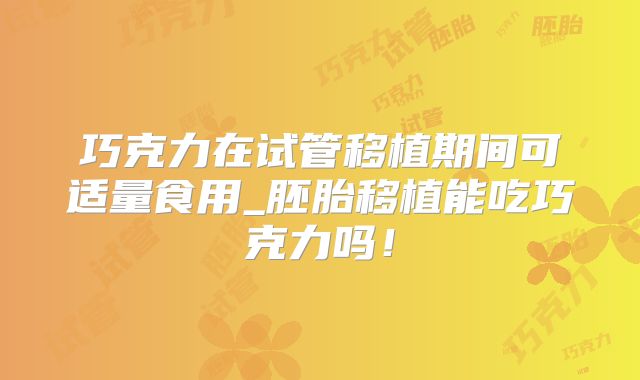 巧克力在试管移植期间可适量食用_胚胎移植能吃巧克力吗！