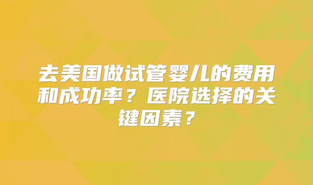 去美国做试管婴儿的费用和成功率？医院选择的关键因素？