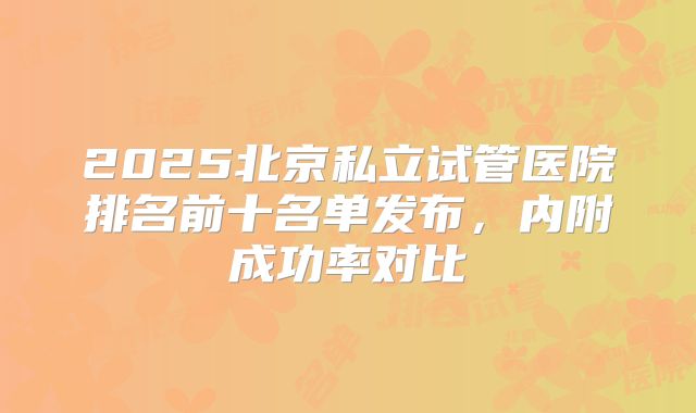 2025北京私立试管医院排名前十名单发布，内附成功率对比