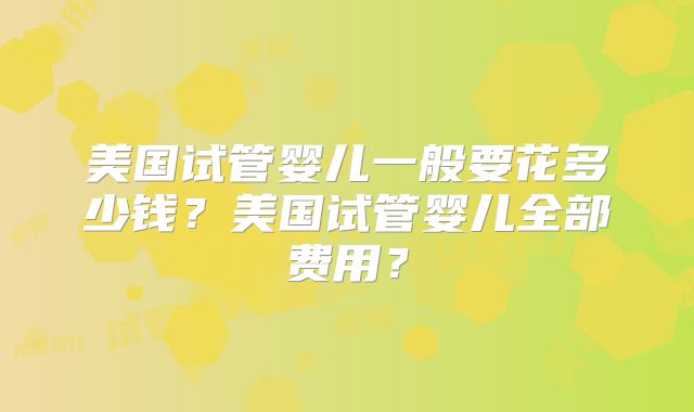 美国试管婴儿一般要花多少钱?美国试管婴儿全部费用?