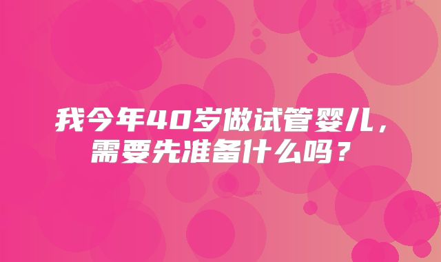 我今年40岁做试管婴儿，需要先准备什么吗？